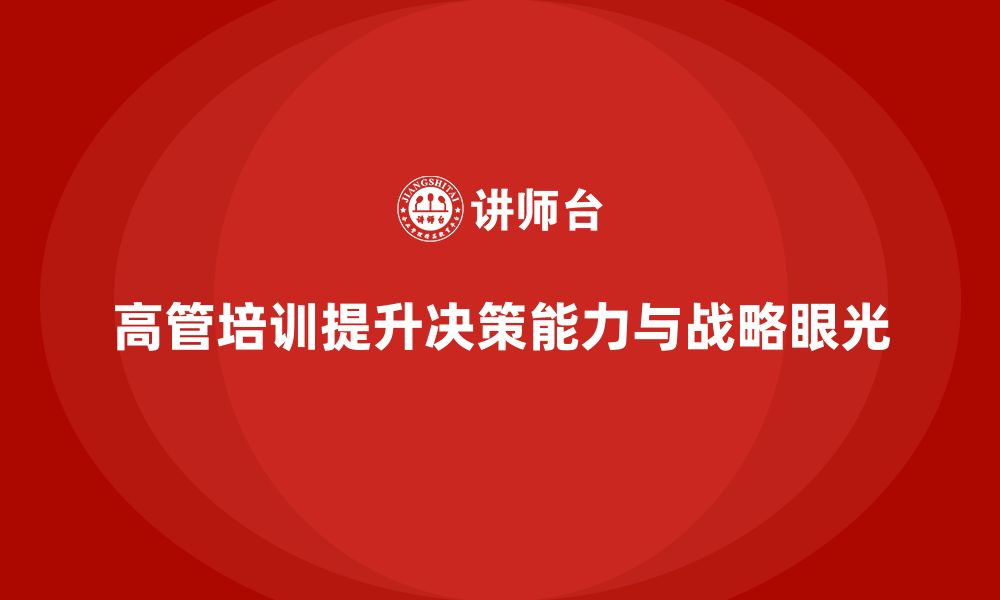 文章高管培训：如何培养企业高层具备战略眼光与决策能力的缩略图