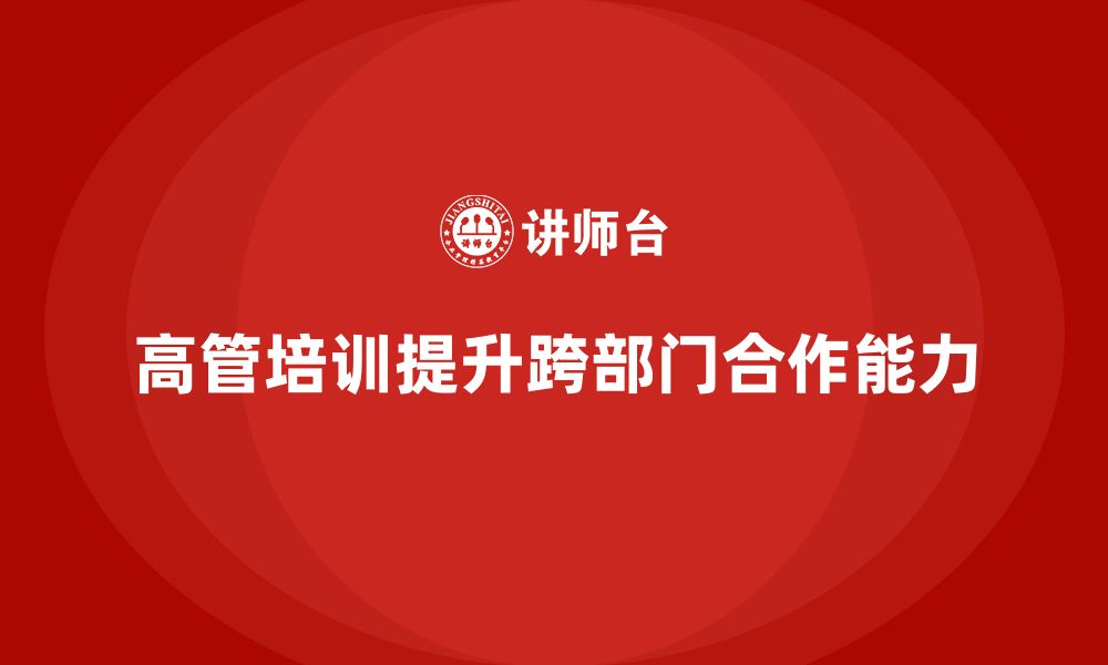 文章高管培训：如何通过培训提升高层领导的跨部门能力的缩略图