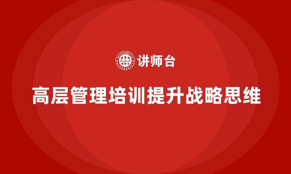 文章如何通过公司高层管理培训课程提升战略思维的缩略图