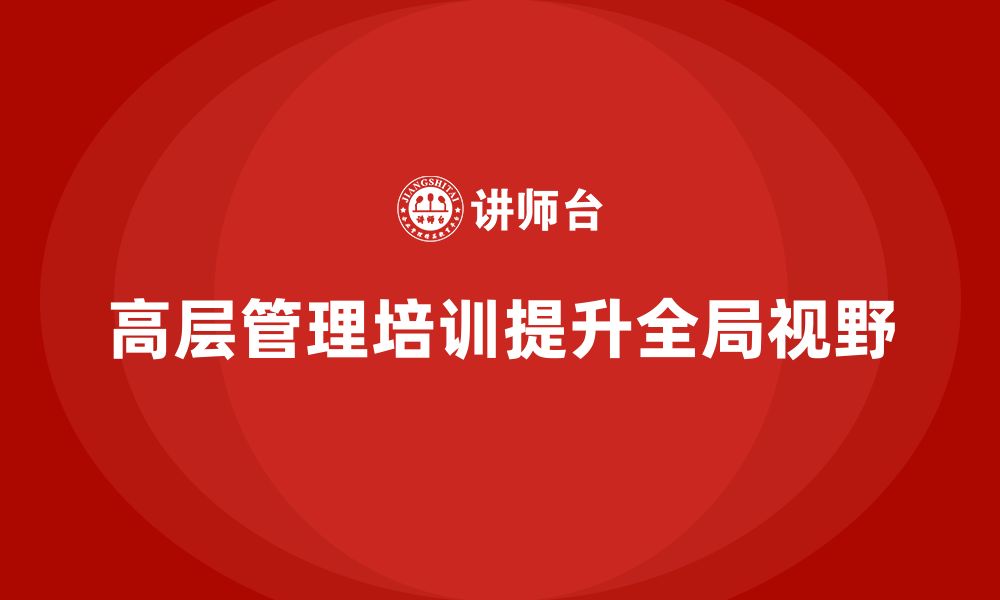 文章高层管理培训课程：培养企业高层的全局视野的缩略图