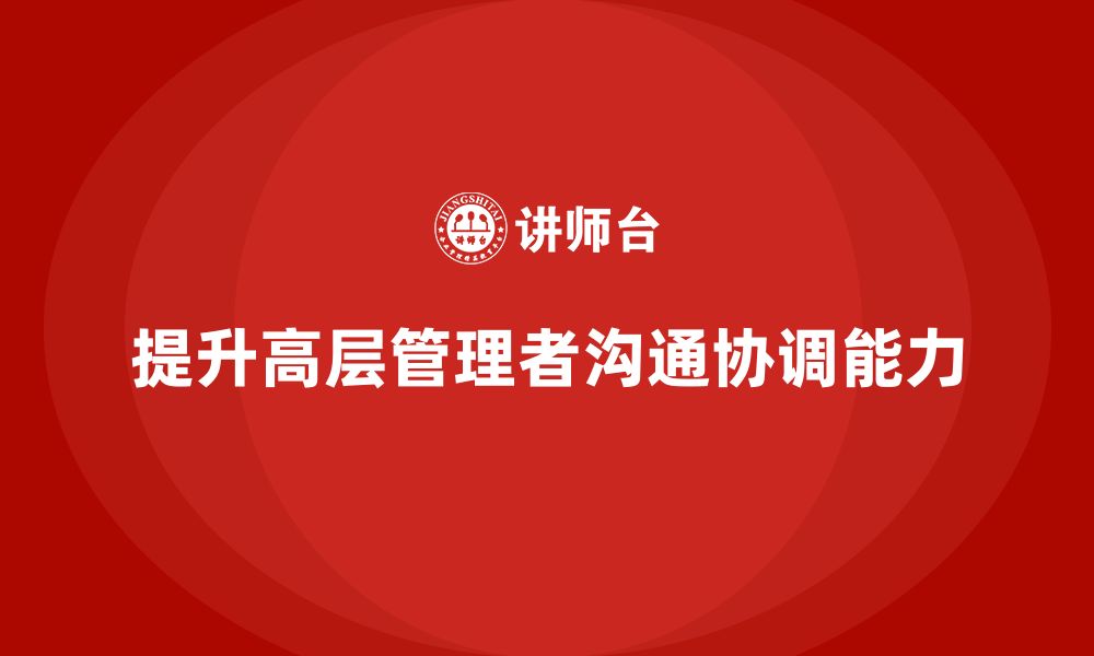 文章公司高层管理培训课程：提升领导者的沟通协调能力的缩略图