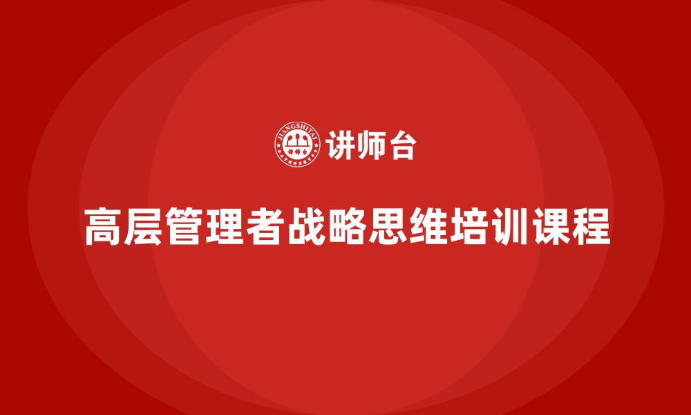 文章公司高层管理培训课程：加强领导团队的战略性思维的缩略图