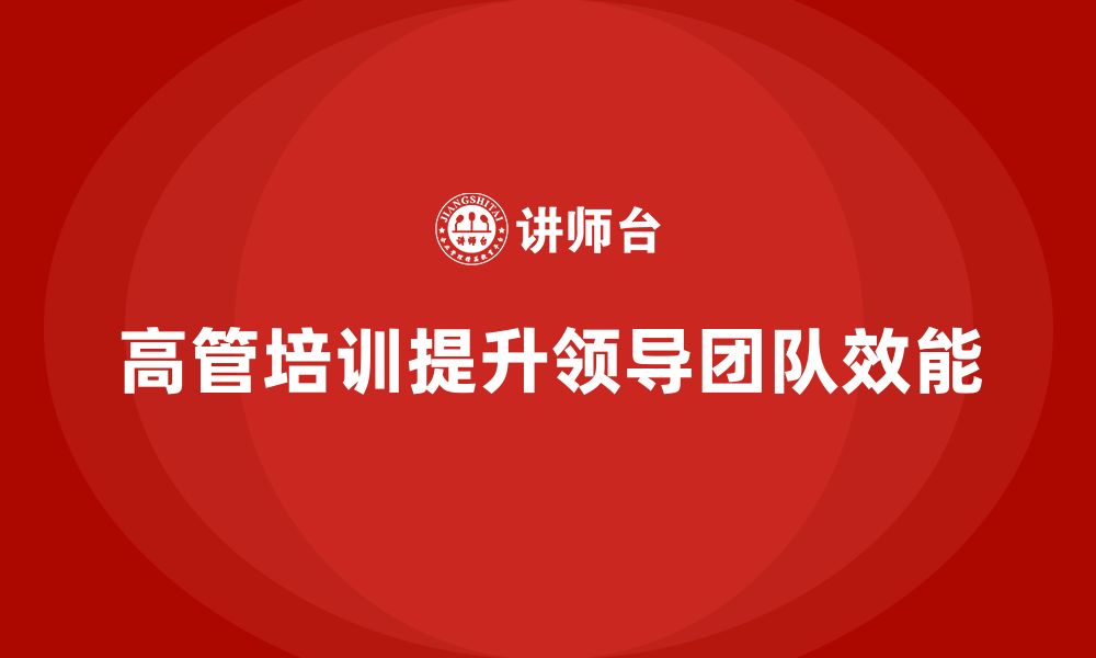 文章企业高管培训：打造高效领导团队的核心方法的缩略图