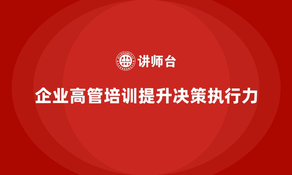 文章企业高管培训：培养具备决策力与执行力的领导者的缩略图