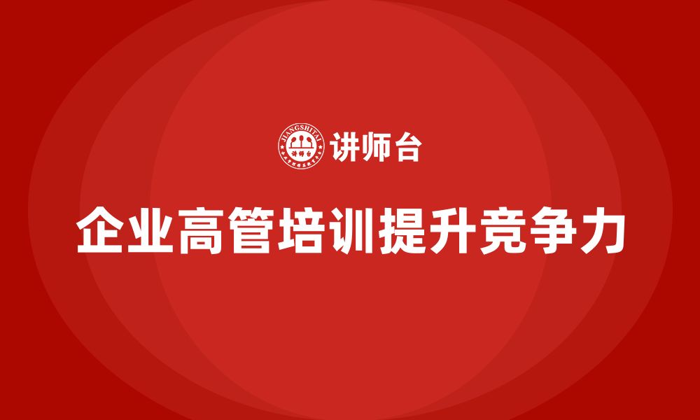 文章企业高管培训：提升领导力，增强企业竞争力的缩略图