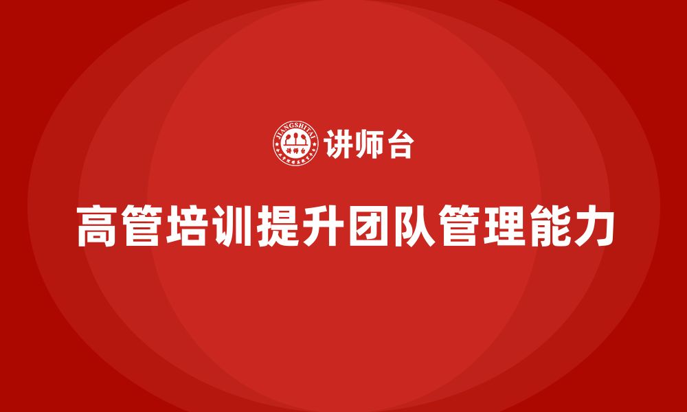 文章企业高管培训：如何提升团队管理能力的缩略图