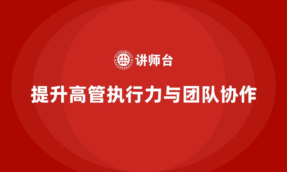 文章企业高管培训：如何提升高管的执行力与团队协作的缩略图