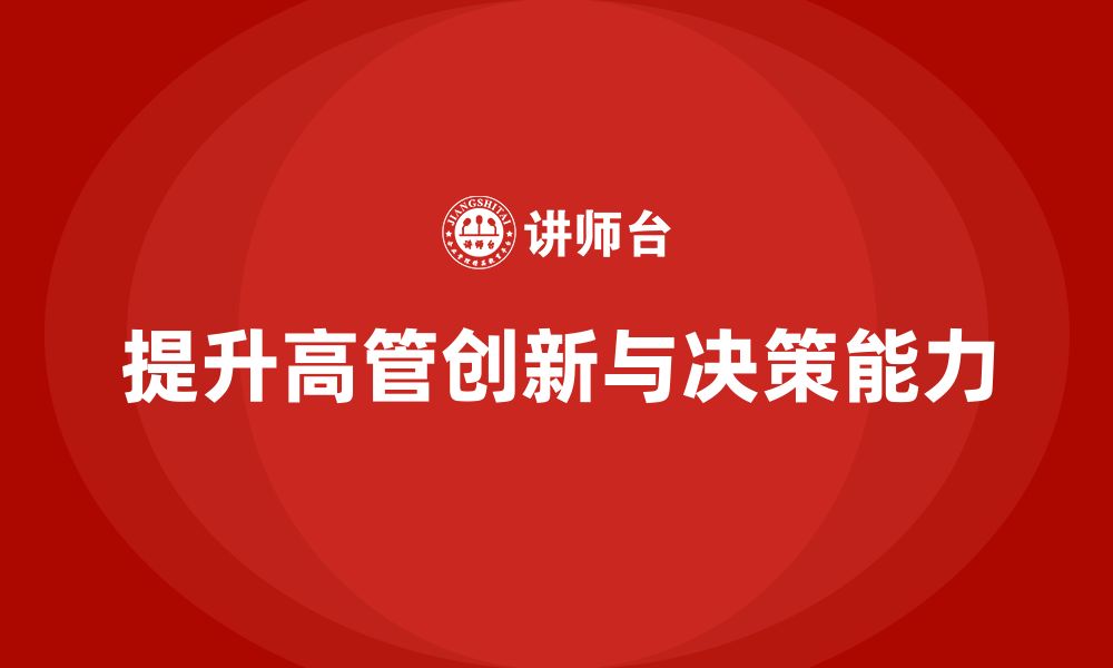 文章企业高管培训：如何提升高层领导的创新力与决策力的缩略图