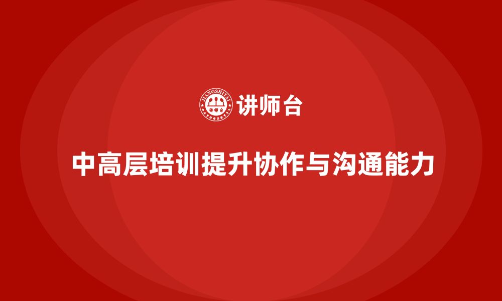 文章中高层培训：提升中高层领导的团队协作与沟通能力的缩略图