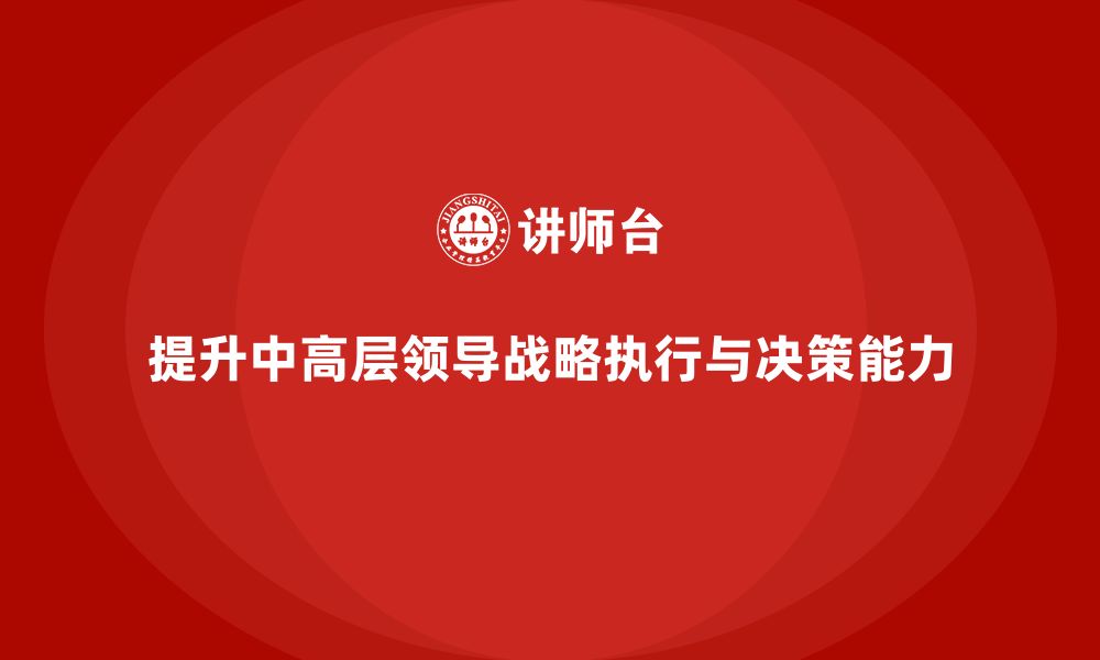 文章中高层培训：提升中高层领导的战略执行力与决策力的缩略图