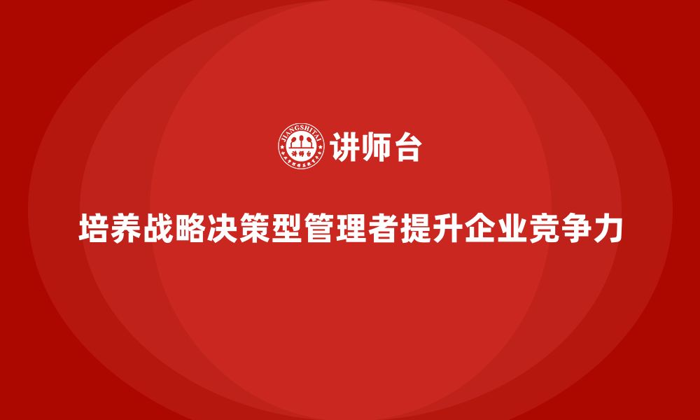 文章中高层培训：如何帮助企业培养战略决策型管理者的缩略图