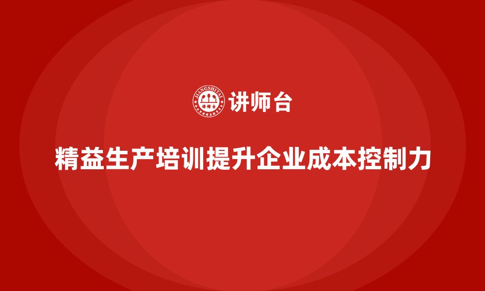 文章精益生产培训提高企业成本控制力的缩略图