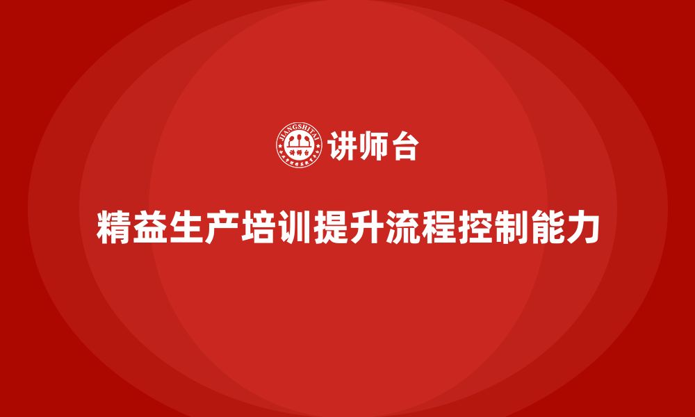 文章精益生产培训推动生产管理流程控制能力持续改进的缩略图