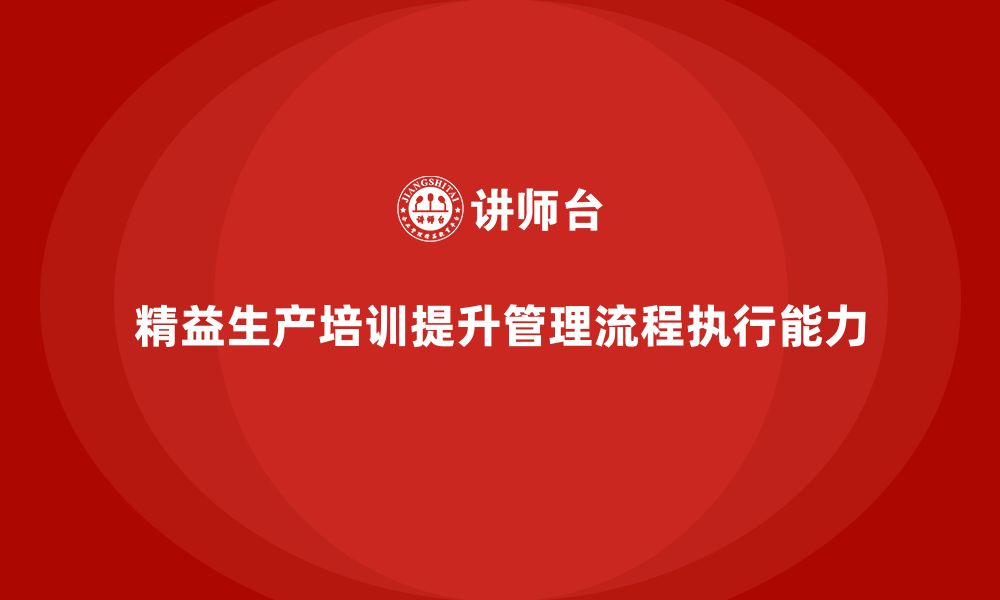 文章精益生产培训提升管理控制流程执行能力持续突破的缩略图