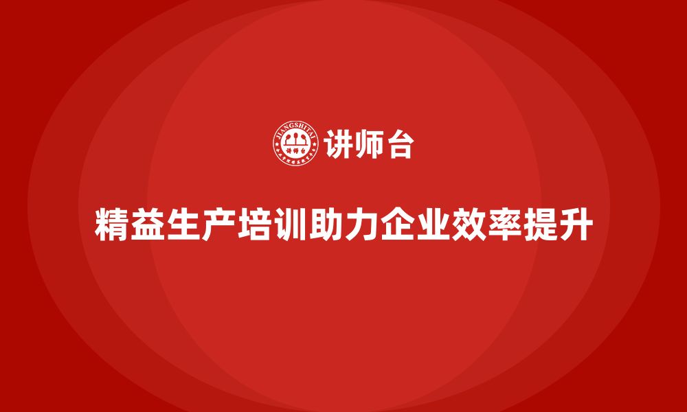 文章精益生产培训助力生产管理流程执行控制与效率突破创新的缩略图