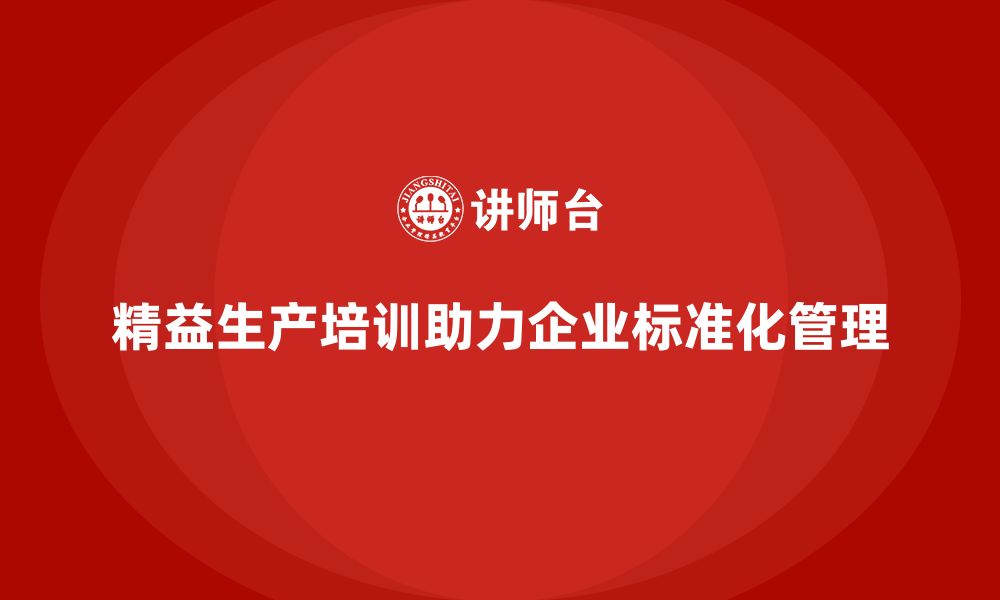 文章精益生产培训推动生产标准化管理提升运营水平的缩略图