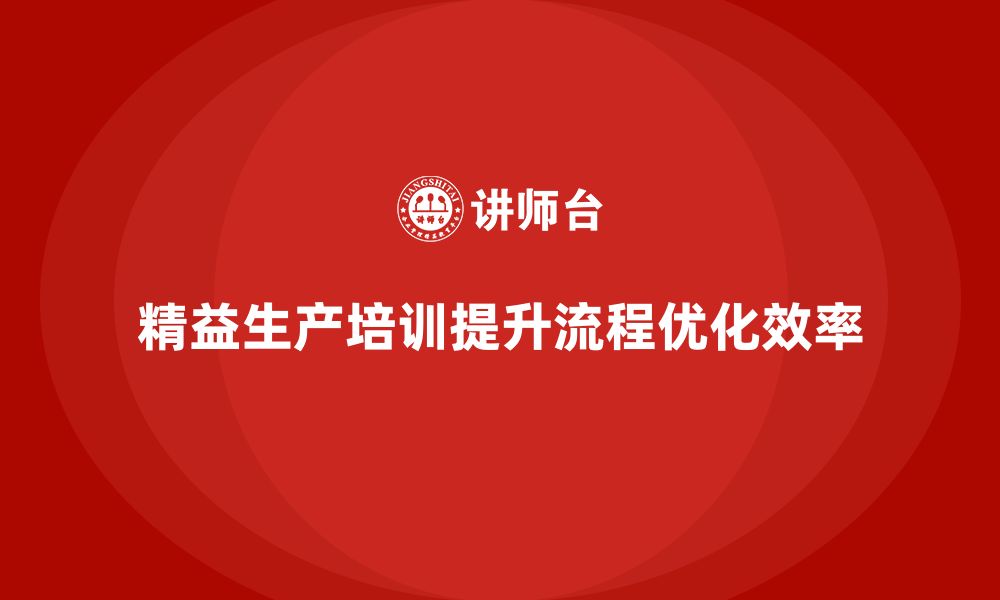 文章精益生产培训助力流程优化突破管理控制执行效率的缩略图