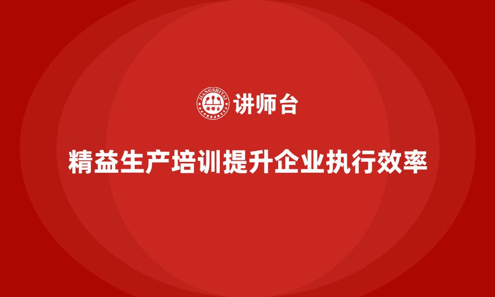 精益生产培训提升企业执行效率