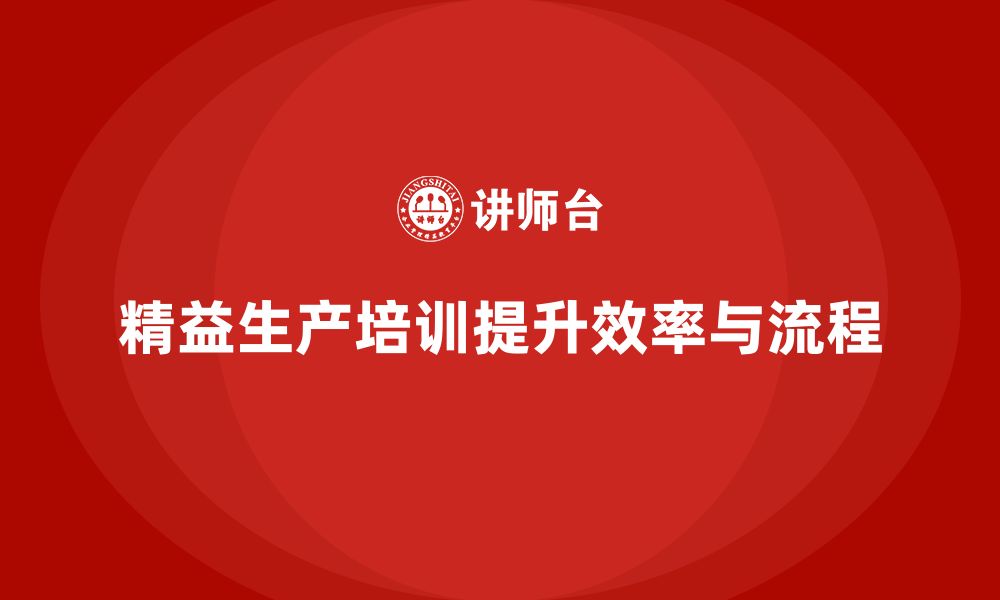 文章精益生产培训推动流程控制突破执行管理效率优化的缩略图