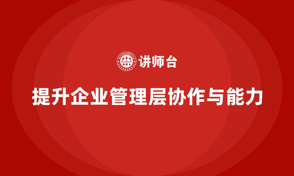 文章企业管理层培训：如何提升团队协作与管理能力？的缩略图