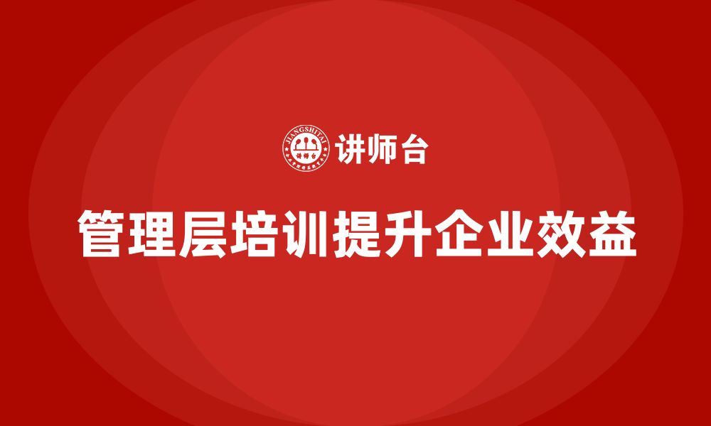 文章企业管理层培训：如何通过管理层培训提升企业效益的缩略图