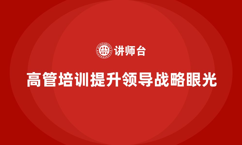 文章高管培训：提升高层领导的战略眼光与商业洞察力的缩略图