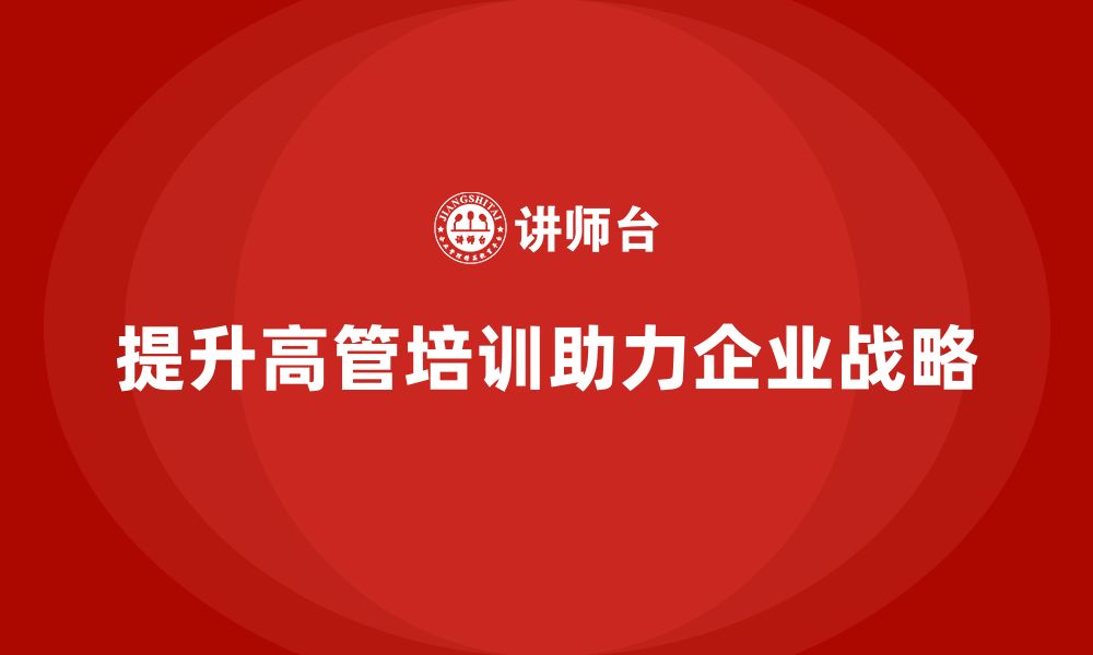 文章高管培训：如何提升高层领导在企业战略中的角色的缩略图