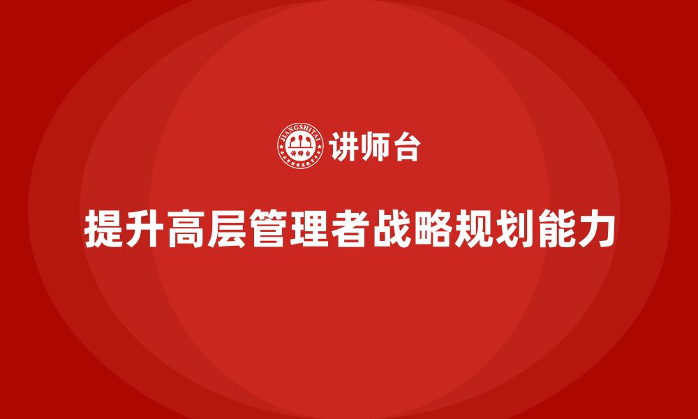 文章如何通过公司高层管理培训提升战略规划能力的缩略图