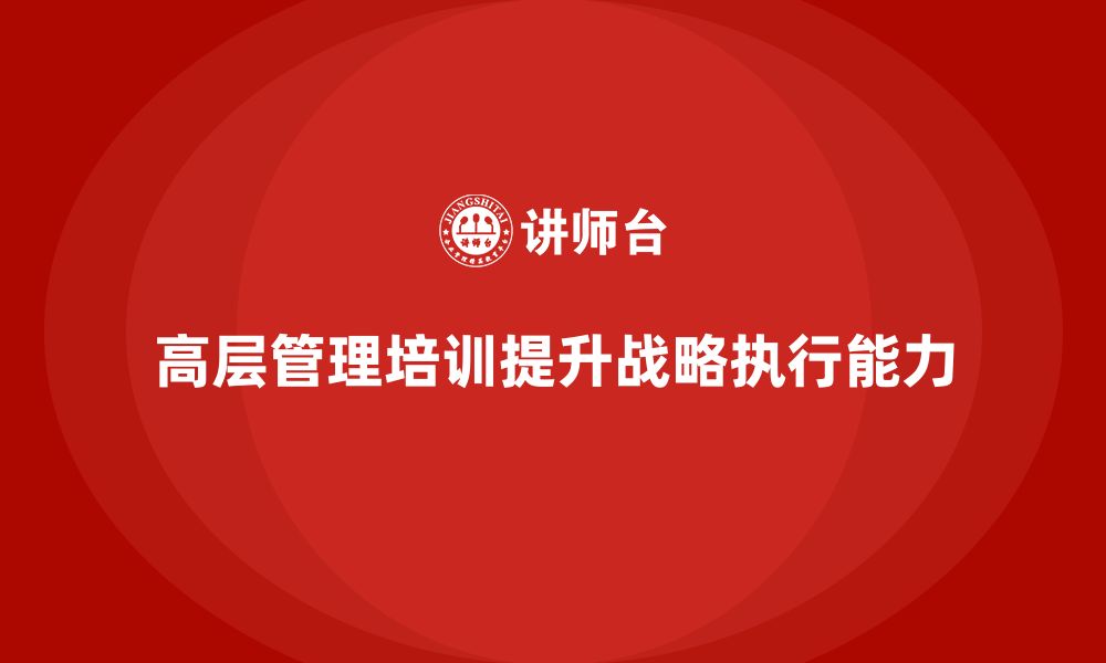 文章如何通过公司高层管理培训提升战略执行能力的缩略图