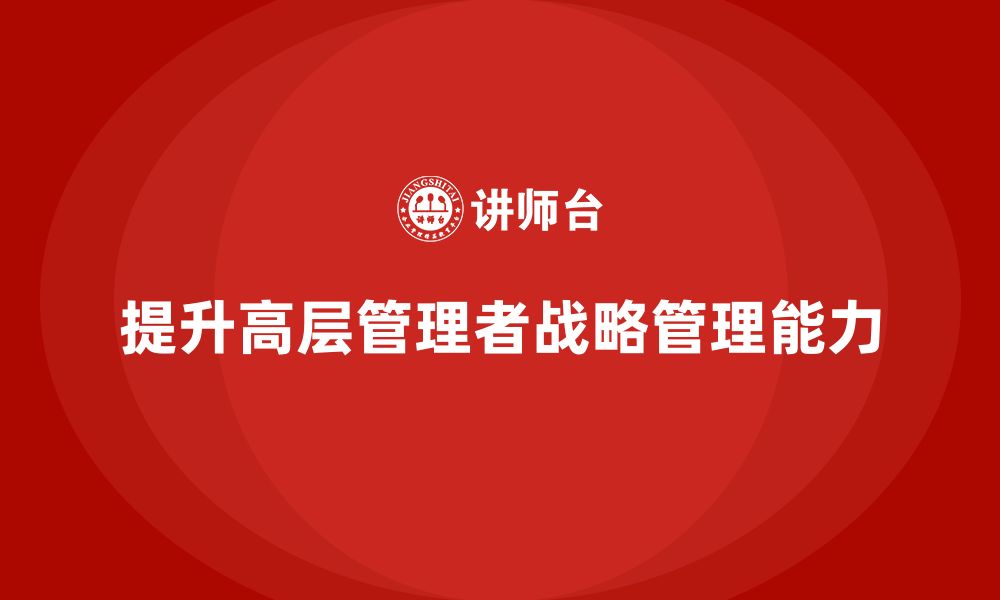 文章公司高层管理培训课程：如何提升战略管理能力的缩略图