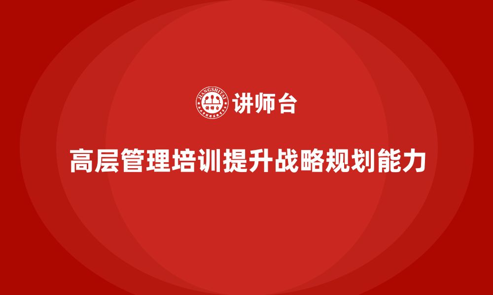 文章高层管理培训课程：提升企业决策层的战略规划能力的缩略图