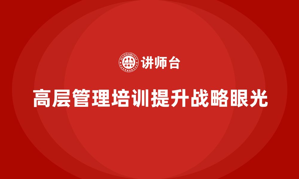 文章高层管理培训课程：帮助企业管理者提升战略眼光的缩略图