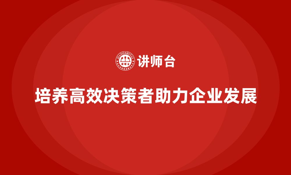 文章公司高层管理培训课程：如何培养高效决策者的缩略图