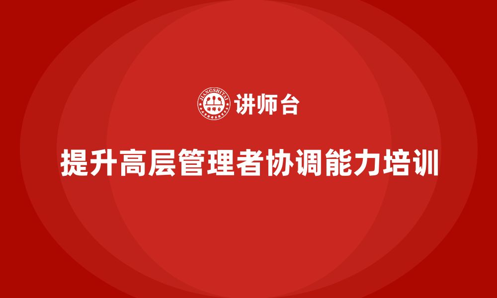 文章如何通过高层管理培训提升高层领导的协调能力的缩略图