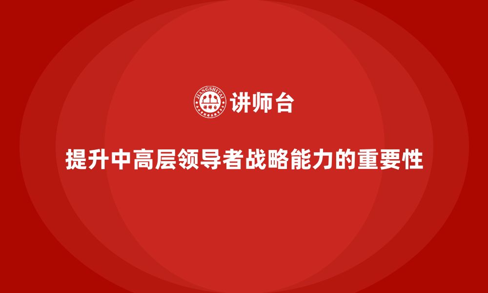 文章中高层培训：如何通过培训提升领导者的战略能力的缩略图