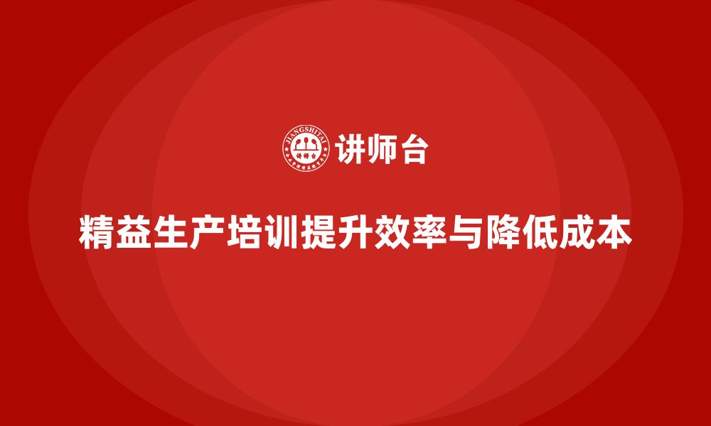 文章精益生产培训帮助企业实现效率与成本双重提升的缩略图