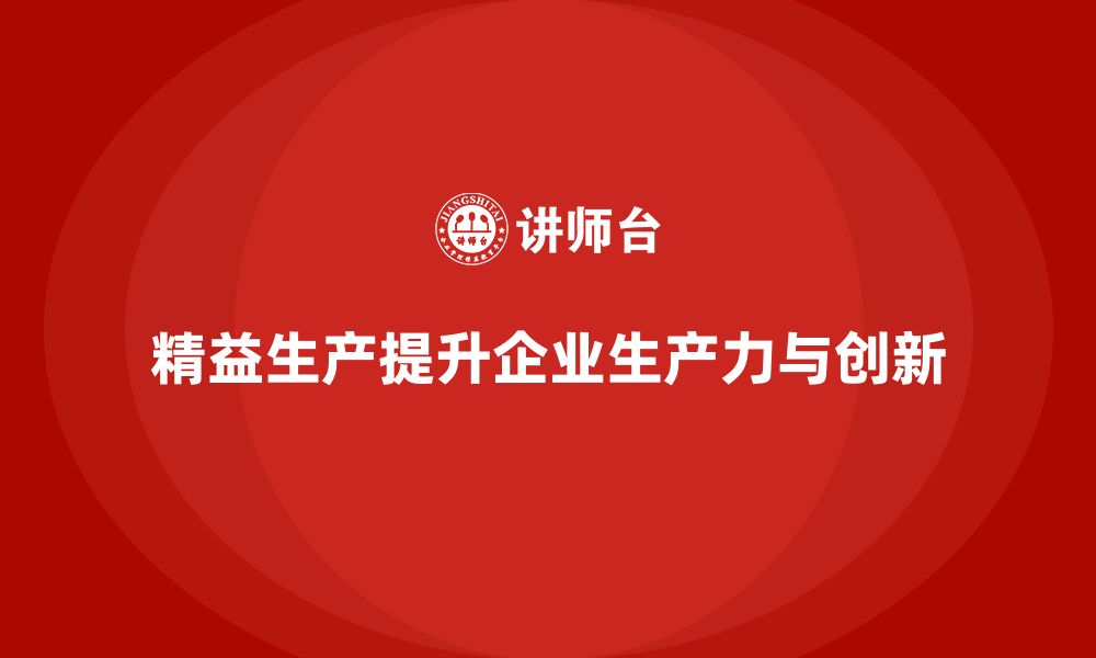 精益生产提升企业生产力与创新