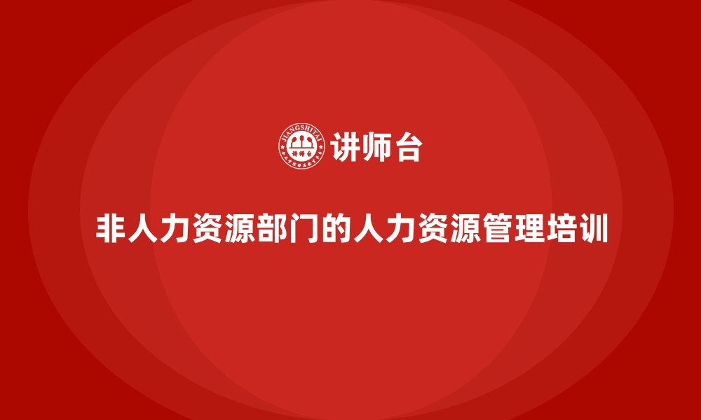 文章非人力资源部门的人力资源管理培训的缩略图