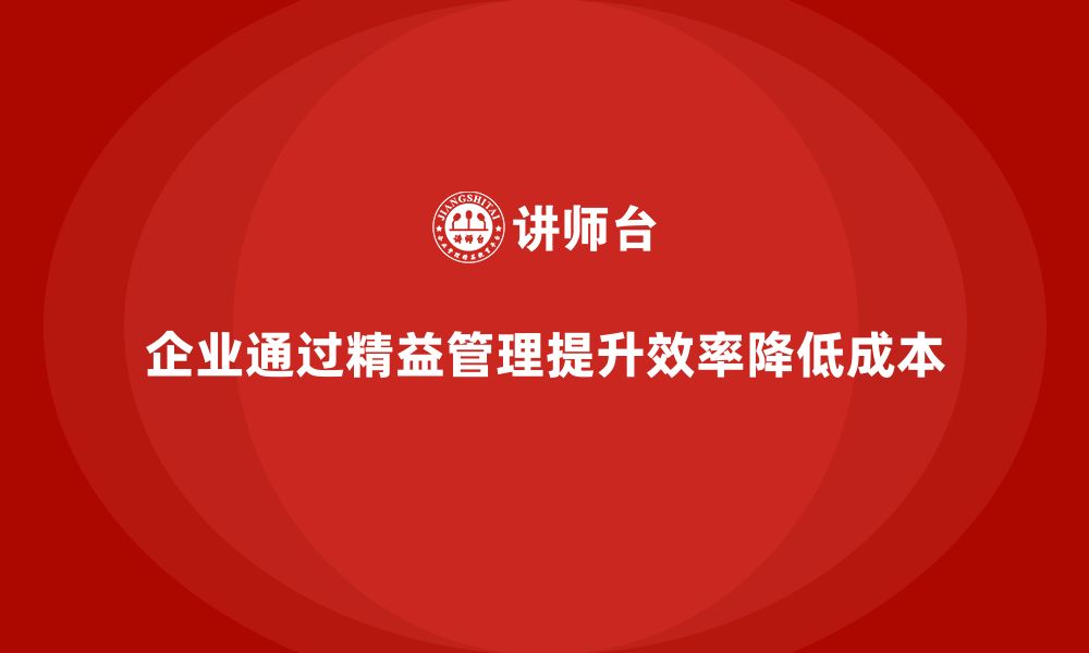 企业通过精益管理提升效率降低成本