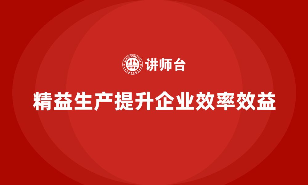 文章精益生产培训：精益生产如何帮助企业提升效率与效益的缩略图