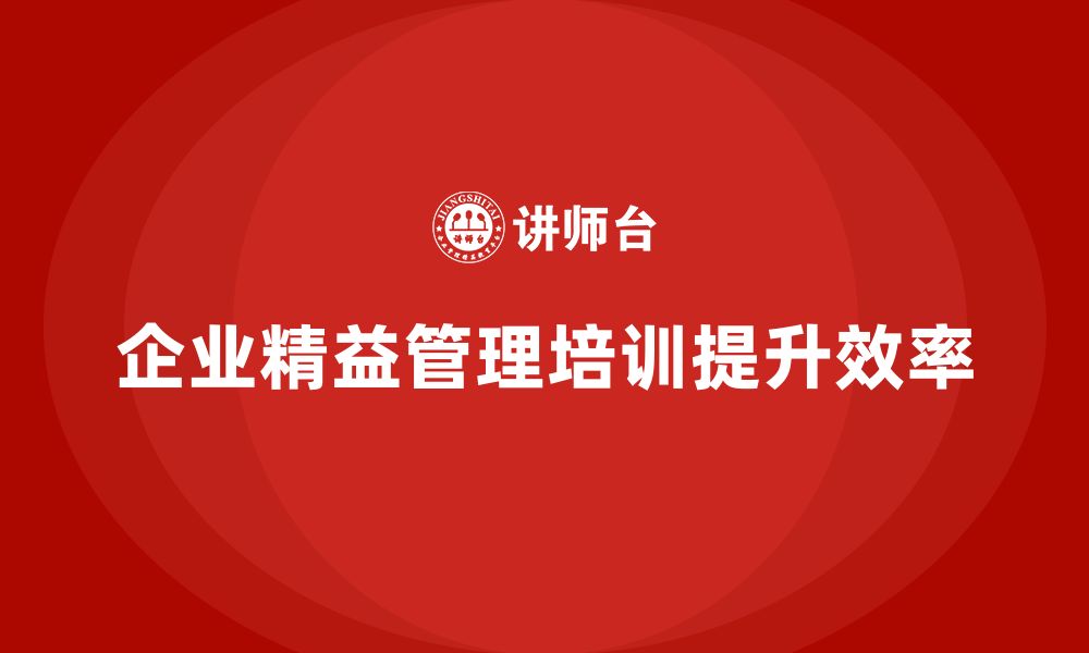 文章企业精益管理培训如何优化生产环节提升工作效能的缩略图