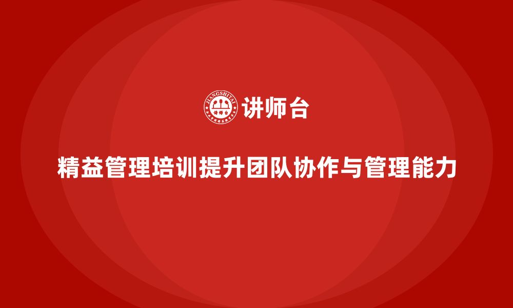 文章精益管理培训如何帮助企业提升团队协作和管理能力的缩略图