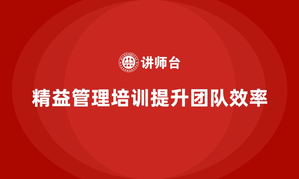 文章精益管理培训如何帮助企业提升团队合作和生产效率的缩略图