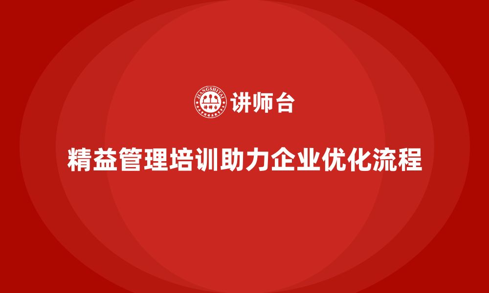 文章精益管理培训助力企业优化管理流程和资源配置效率的缩略图