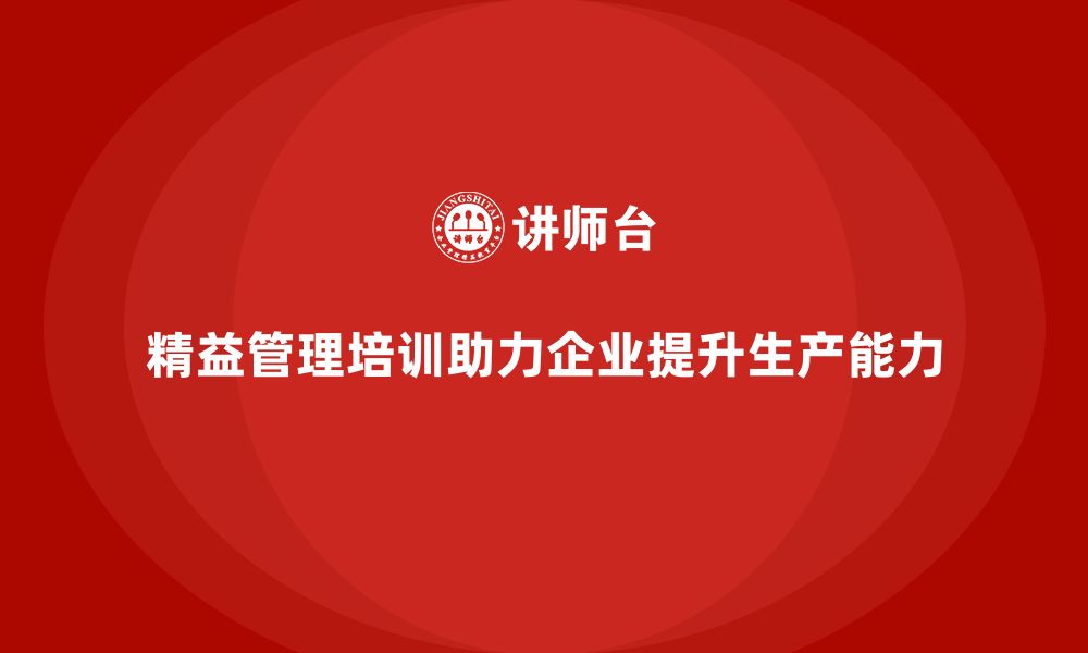 文章精益管理培训：精益生产如何帮助企业提升生产能力的缩略图