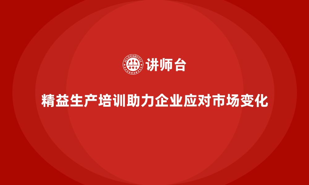 文章精益生产培训：精益生产如何帮助企业更好应对市场变化的缩略图