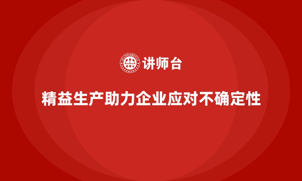 文章精益生产培训：精益生产如何帮助企业应对不确定性挑战的缩略图