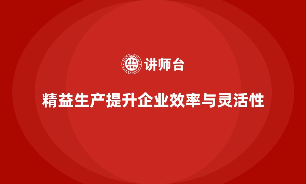 精益生产提升企业效率与灵活性