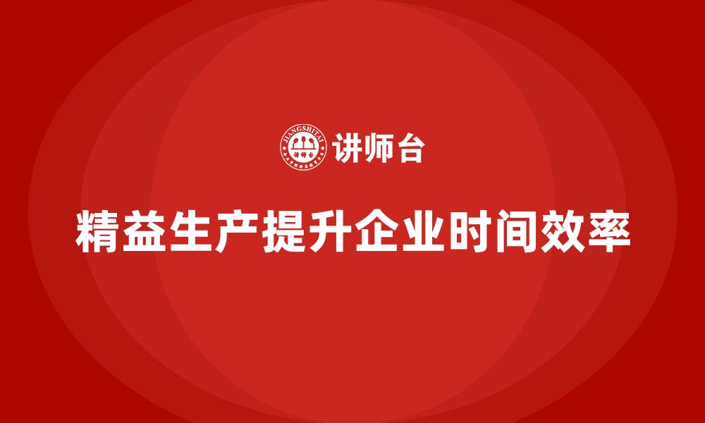 文章精益生产培训：精益生产如何帮助企业提升生产时间效率的缩略图