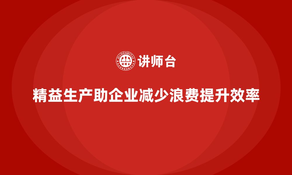 文章精益生产培训：精益生产如何帮助企业减少生产过程中浪费的缩略图